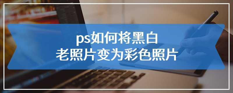 ps如何将黑白老照片变为彩色照片