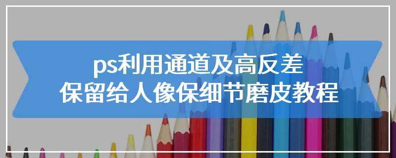 ps利用通道及高反差保留给人像保细节磨皮教程