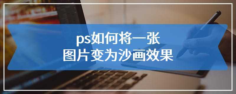 ps如何将一张图片变为沙画效果