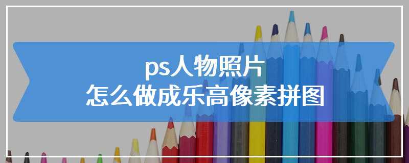 ps人物照片怎么做成乐高像素拼图