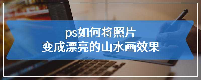 ps如何将照片变成漂亮的山水画效果