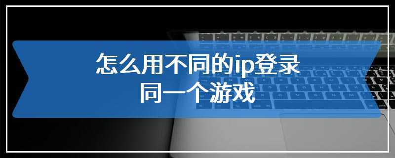 怎么用不同的ip登录同一个游戏