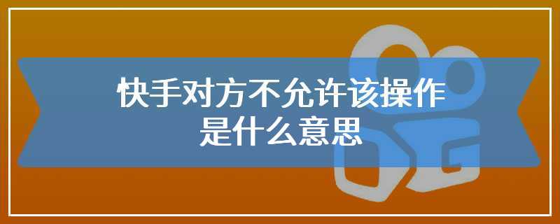 快手对方不允许该操作是什么意思