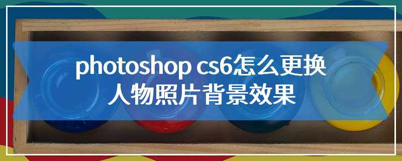 photoshop cs6怎么更换人物照片背景效果