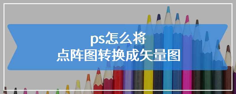 ps怎么将点阵图转换成矢量图