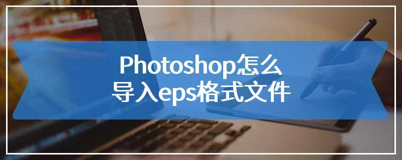 Photoshop怎么导入eps格式文件