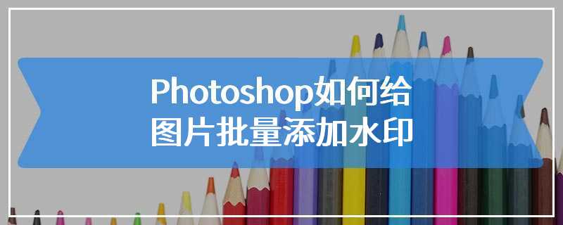 Photoshop如何给图片批量添加水印