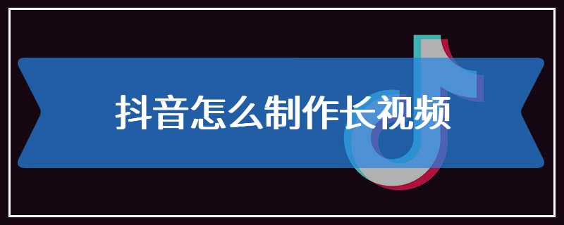 抖音怎么制作长视频