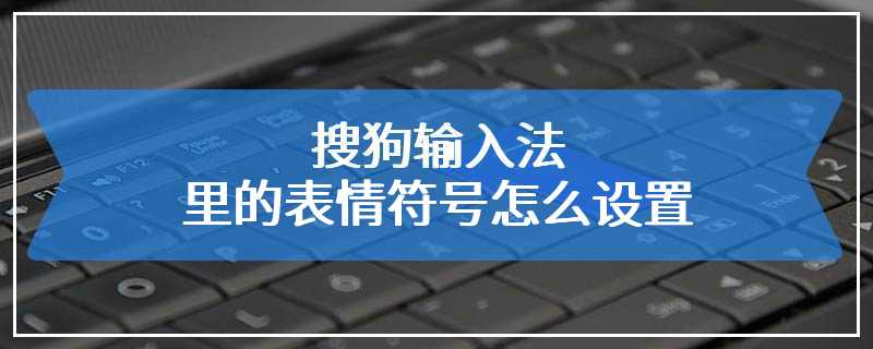 搜狗输入法里的表情符号怎么设置