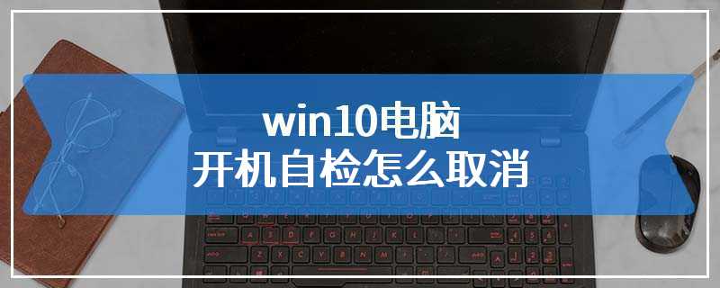 win10电脑开机自检怎么取消