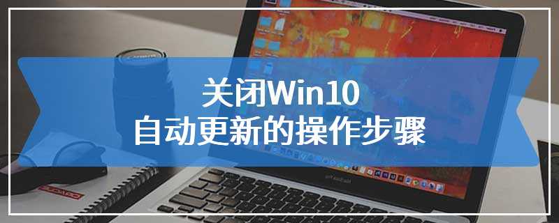 关闭Win10自动更新的操作步骤