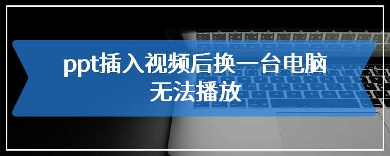 ppt插入视频后换一台电脑无法播放