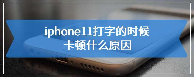 iphone11打字的时候卡顿什么原因