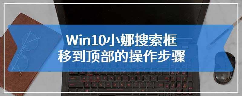 Win10小娜搜索框移到顶部的操作步骤