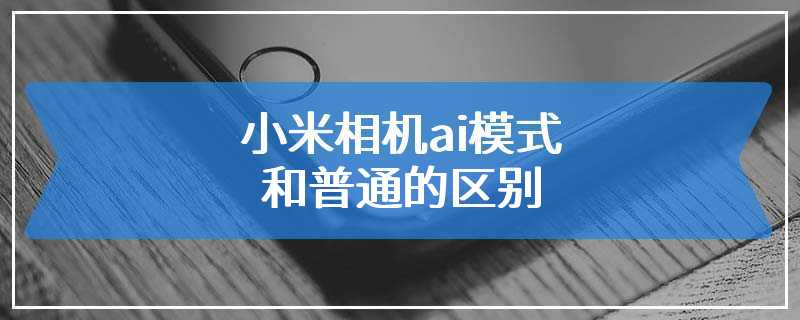 小米相机ai模式和普通的区别