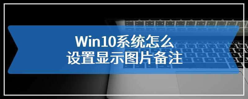 Win10系统怎么设置显示图片备注