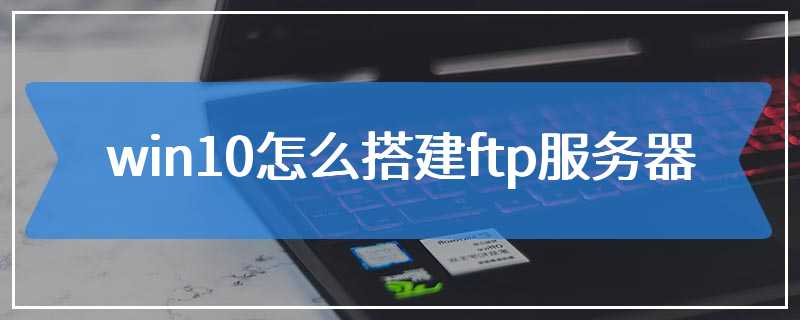 win10怎么搭建ftp服务器