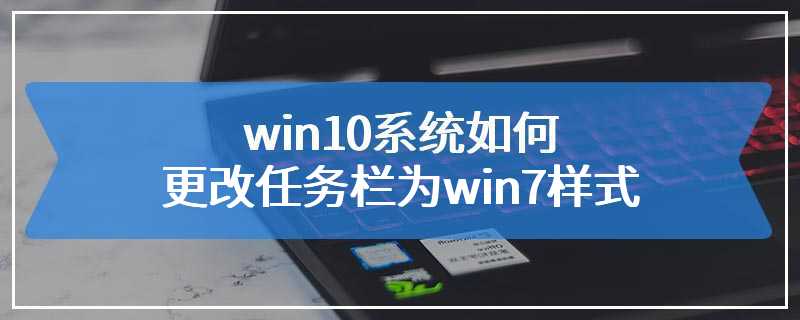 win10系统如何更改任务栏为win7样式
