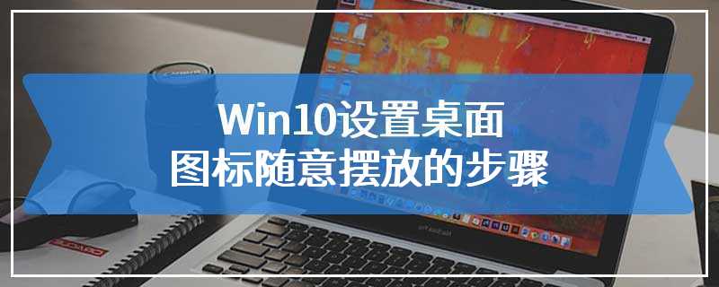 Win10设置桌面图标随意摆放的步骤