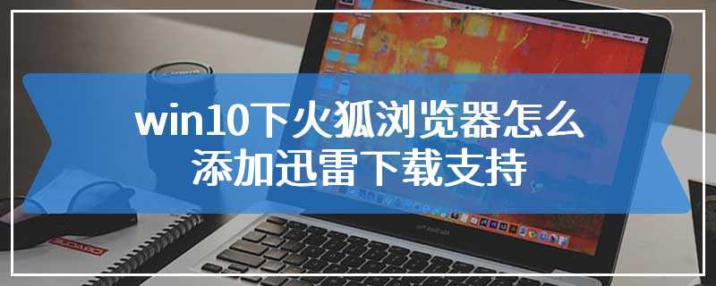 win10下火狐浏览器怎么添加迅雷下载支持