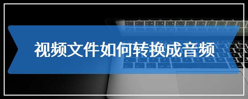 视频文件如何转换成音频