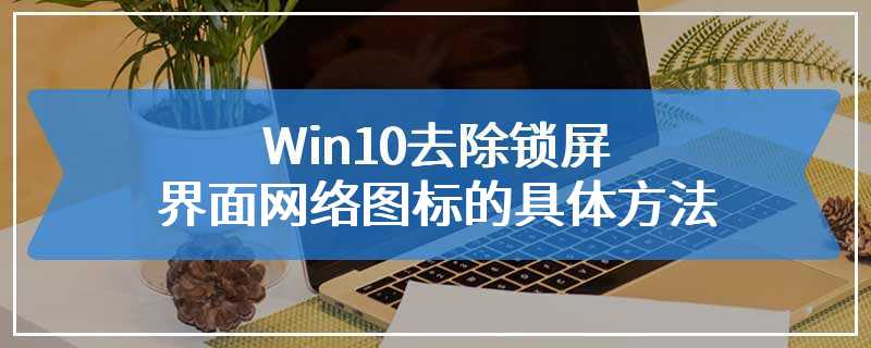 Win10去除锁屏界面网络图标的具体方法