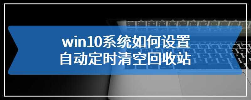 win10系统如何设置自动定时清空回收站