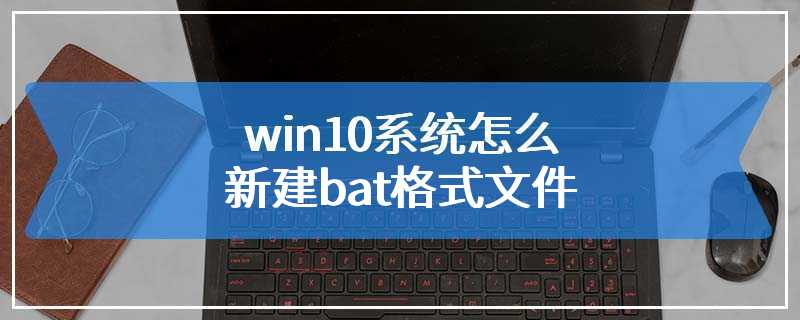 win10系统怎么新建bat格式文件