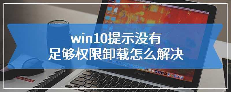 win10提示没有足够权限卸载怎么解决