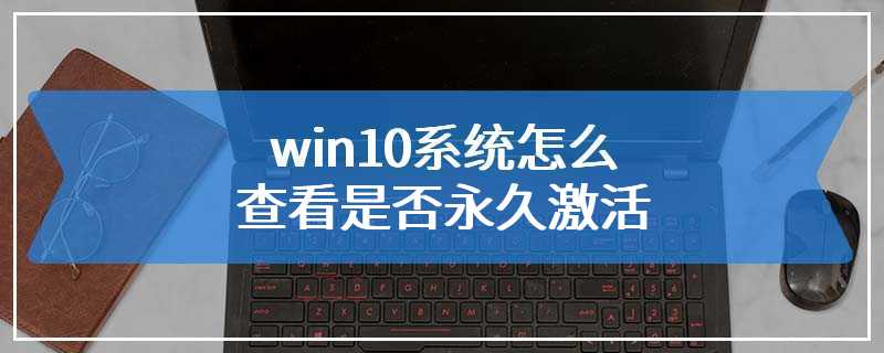 win10系统怎么查看是否永久激活