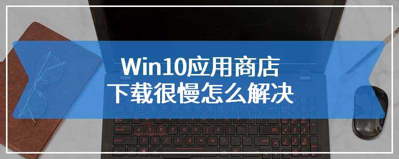 Win10应用商店下载很慢怎么解决