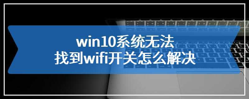 win10系统无法找到wifi开关怎么解决