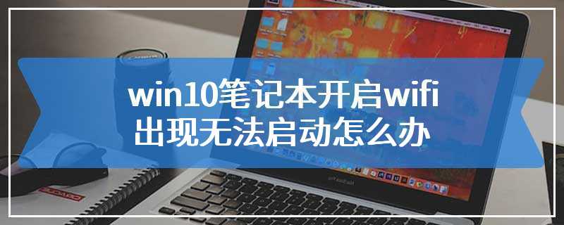 win10笔记本开启wifi出现无法启动怎么办