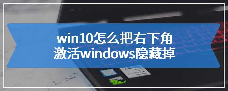 win10怎么把右下角激活windows隐藏掉