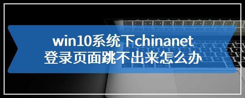 win10系统下chinanet登录页面跳不出来怎么办