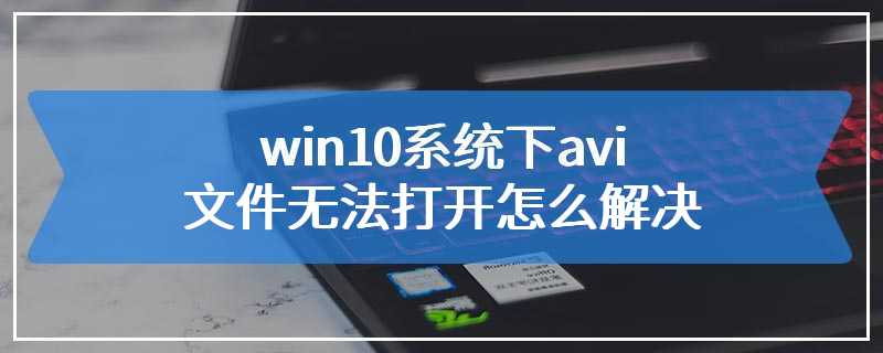 win10系统下avi文件无法打开怎么解决