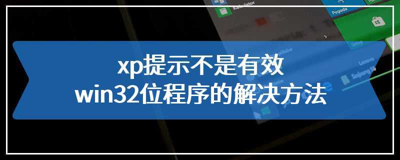 xp提示不是有效win32位程序的解决方法