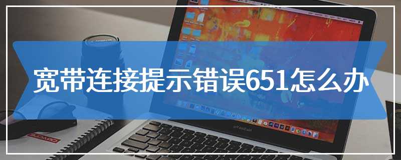 宽带连接提示错误651怎么办