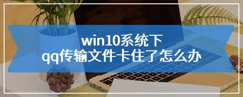 win10系统下qq传输文件卡住了怎么办