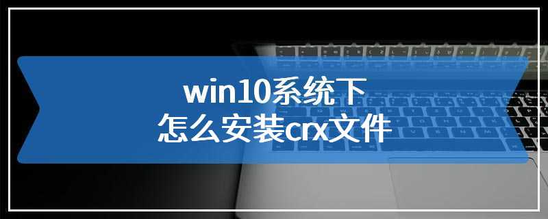 win10系统下怎么安装crx文件