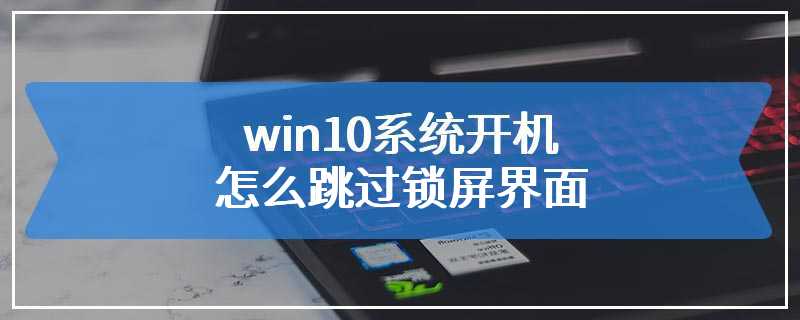 win10系统开机怎么跳过锁屏界面