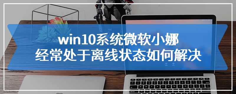 win10系统微软小娜经常处于离线状态如何解决