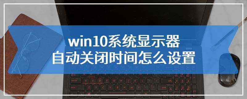 win10系统显示器自动关闭时间怎么设置