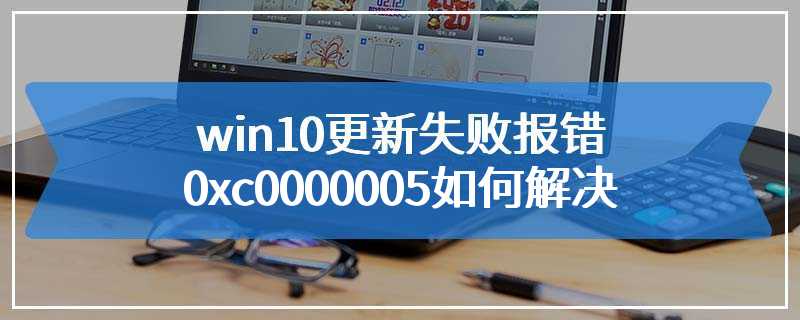 win10更新失败报错0xc0000005如何解决