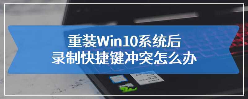 重装Win10系统后录制快捷键冲突怎么办