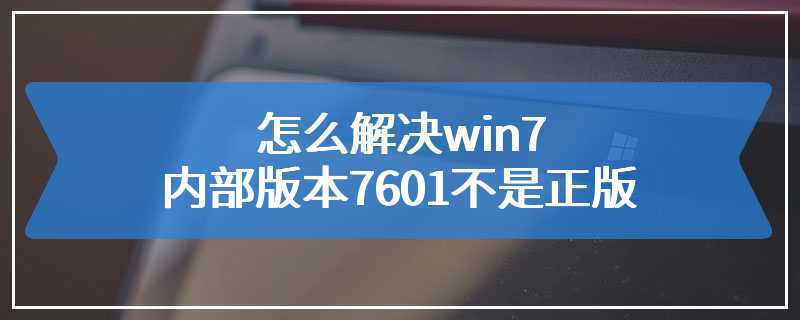 怎么解决win7内部版本7601不是正版