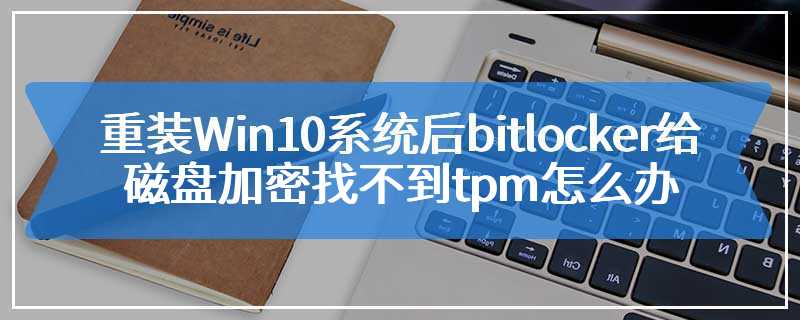 重装Win10系统后bitlocker给磁盘加密找不到tpm怎么办