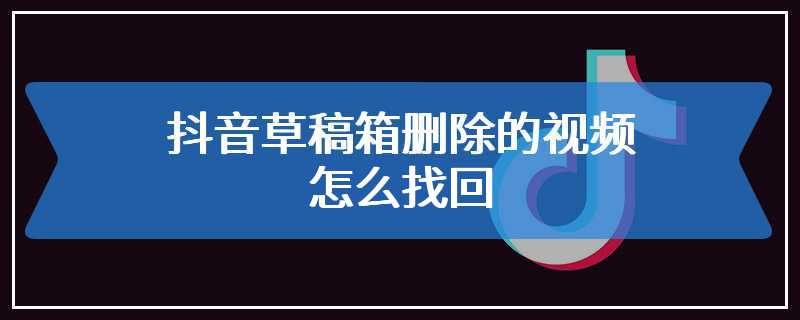 抖音草稿箱删除的视频怎么找回