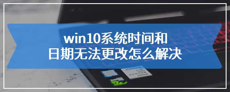 win10系统时间和日期无法更改怎么解决