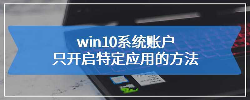 win10系统账户只开启特定应用的方法